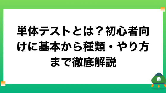 単体テストとは？初心者向けに基本から種類・やり方まで徹底解説