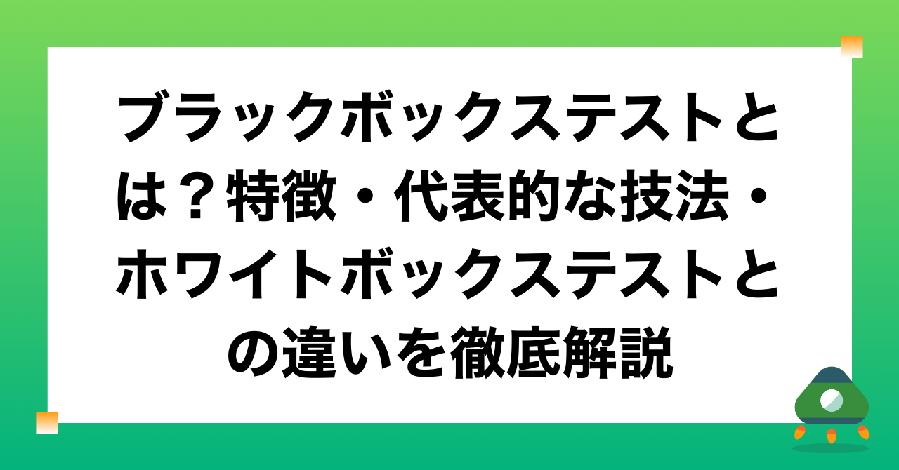 ブラックボックステストとは？特徴・代表的な技法・ホワイトボックステストとの違いを徹底解説