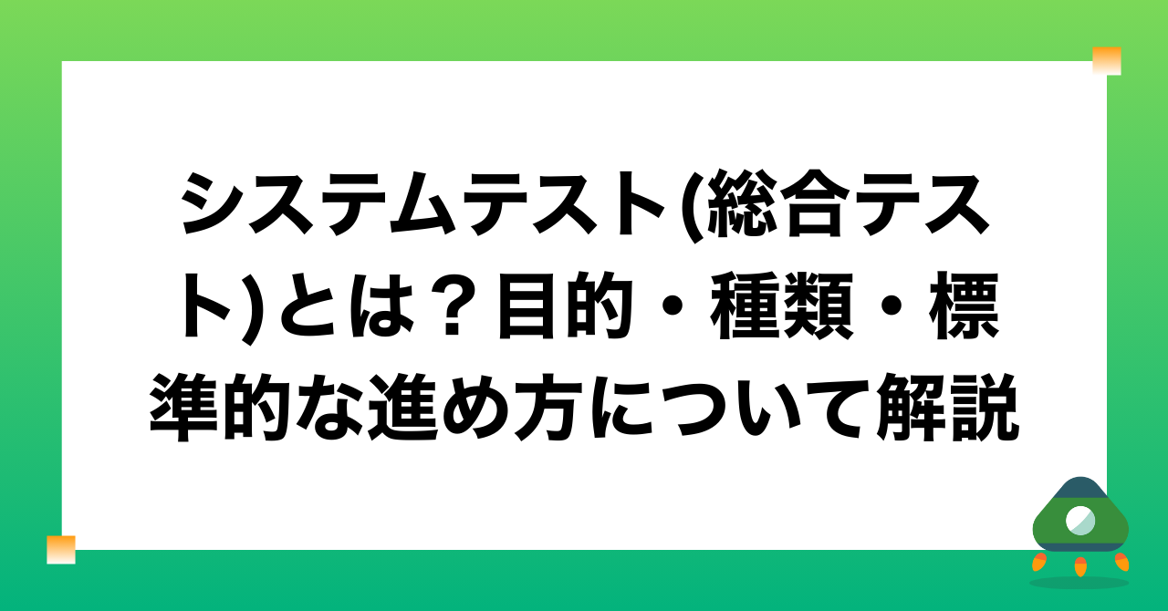 システムテスト(総合テスト)とは？目的・種類・標準的な進め方について解説