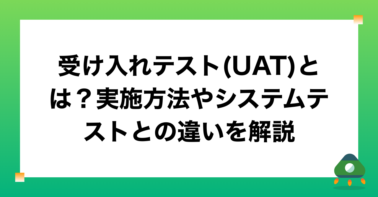 受け入れテスト(UAT)とは？実施方法やシステムテストとの違いを解説