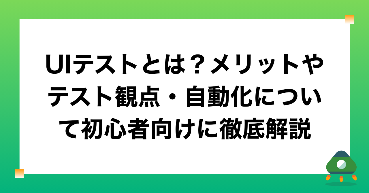 UIテストとは？メリットやテスト観点・自動化について初心者向けに徹底解説