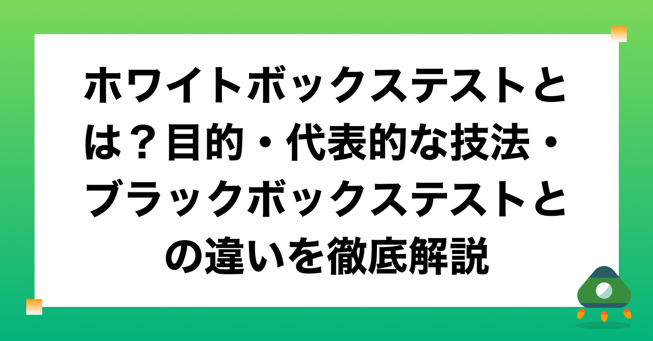 ホワイトボックステストとは？目的・代表的な技法・ブラックボックステストとの違いを徹底解説