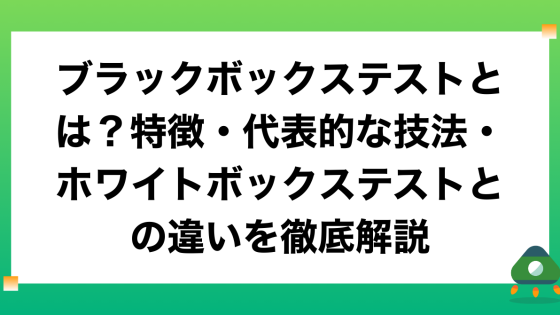 ブラックボックステストとは？特徴・代表的な技法・ホワイトボックステストとの違いを徹底解説