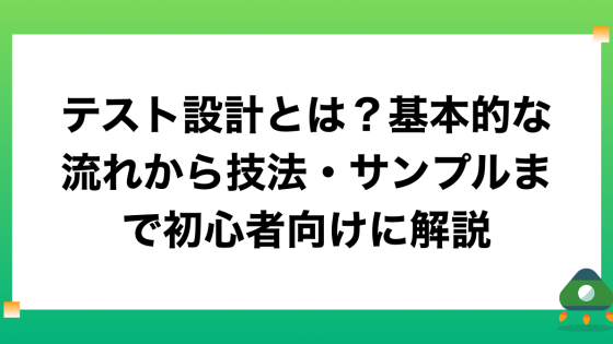 テスト設計とは？基本的な流れから技法・サンプルまで初心者向けに解説
