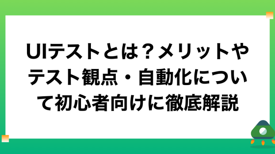 UIテストとは？メリットやテスト観点・自動化について初心者向けに徹底解説