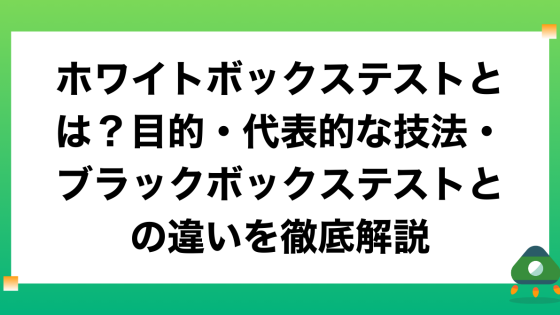 ホワイトボックステストとは？目的・代表的な技法・ブラックボックステストとの違いを徹底解説