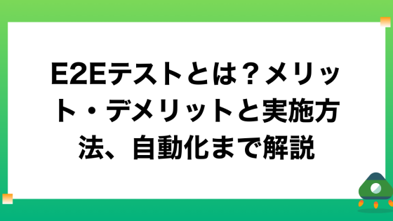 E2Eテストとは？メリット・デメリットと実施方法、自動化まで解説