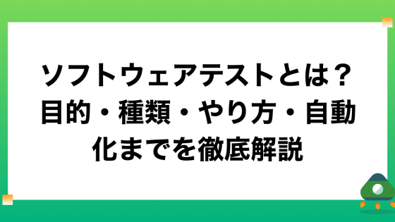 ソフトウェアテストとは？目的・種類・やり方・自動化までを徹底解説