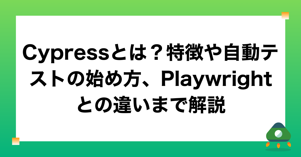 Cypressとは？特徴や自動テストの始め方、Playwrightとの違いまで解説