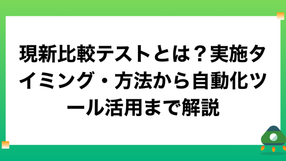 現新比較テストとは？実施タイミング・方法から自動化ツール活用まで解説