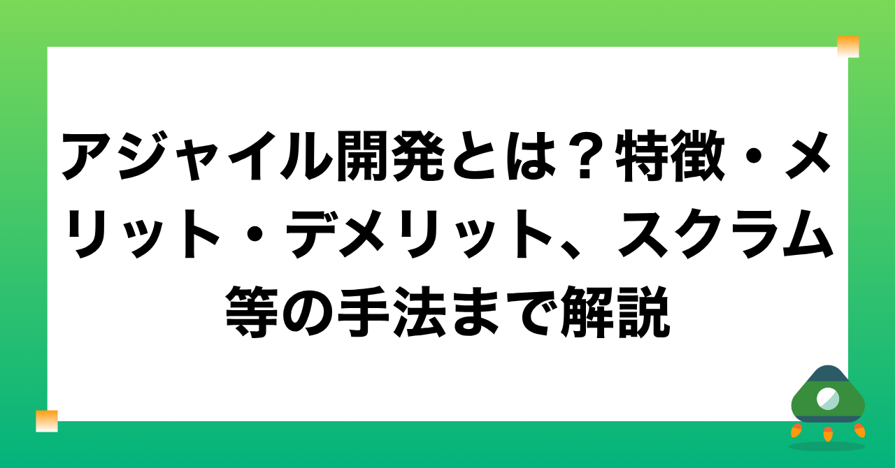 アジャイル開発とは？特徴・メリット・デメリット、スクラム等の手法まで解説
