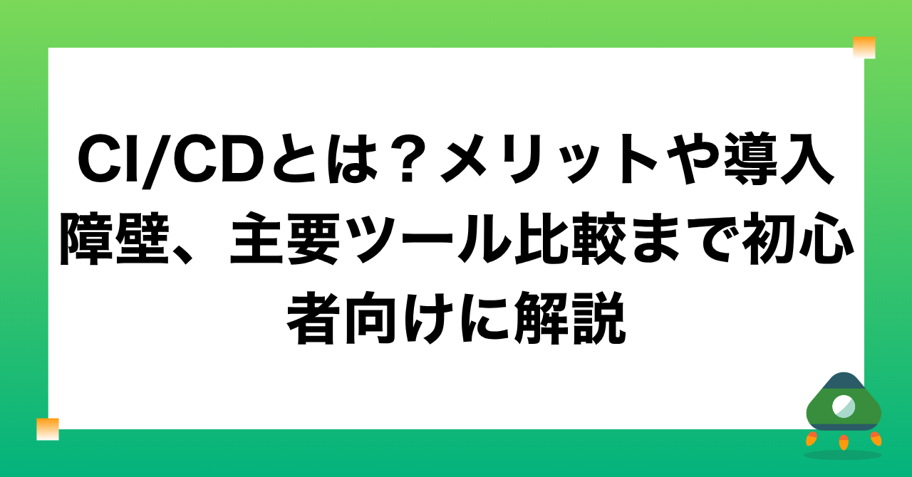CI/CDとは？メリットや導入障壁、主要ツール比較まで初心者向けに解説