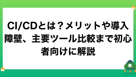CI/CDとは？メリットや導入障壁、主要ツール比較まで初心者向けに解説