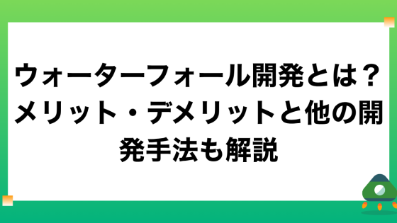ウォーターフォール開発とは？メリット・デメリットと他の開発手法も解説