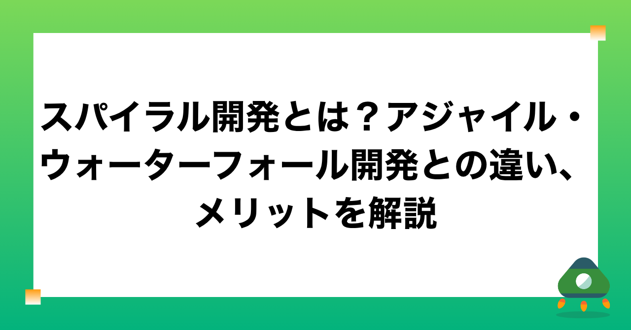 スパイラル開発とは？アジャイル・ウォーターフォール開発との違い、メリットを解説