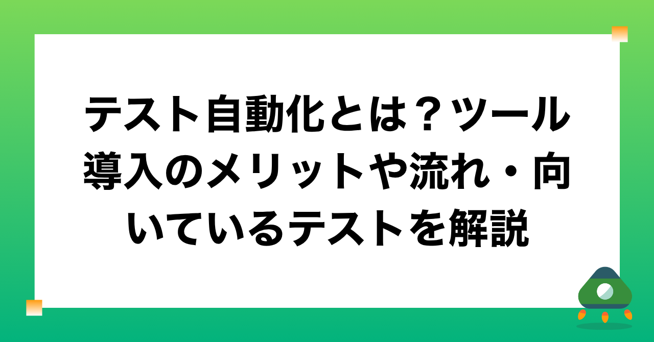 テスト自動化とは？ツール導入のメリットや流れ・向いているテストを解説