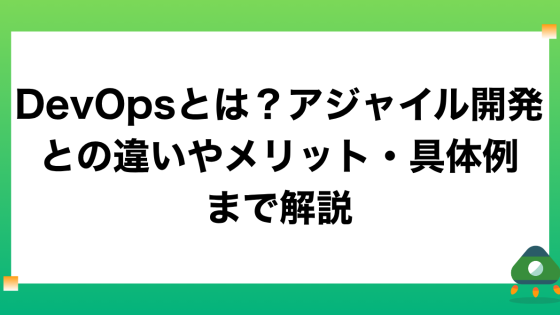 DevOpsとは？アジャイル開発との違いやメリット・具体例まで解説