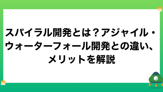 スパイラル開発とは？アジャイル・ウォーターフォール開発との違い、メリットを解説