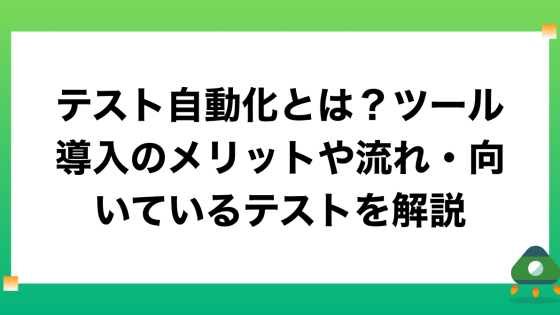 テスト自動化とは？ツール導入のメリットや流れ・向いているテストを解説