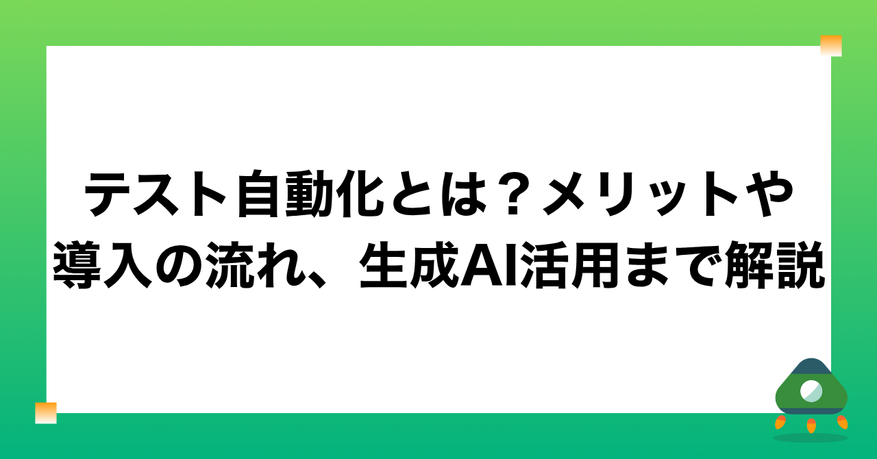 テスト自動化とは？メリットや導入の流れ、生成AI活用まで解説