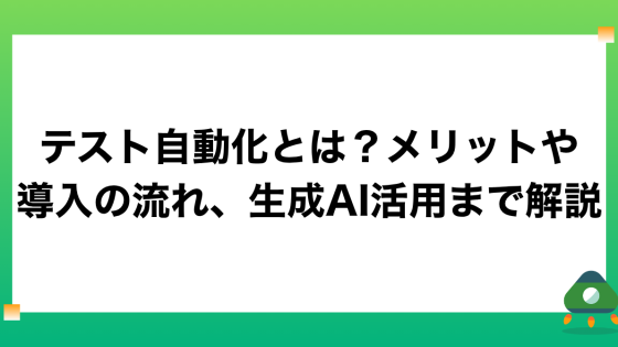 テスト自動化とは？メリットや導入の流れ、生成AI活用まで解説