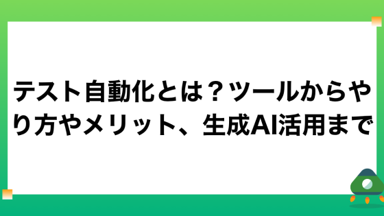 テスト自動化とは？ツールからやり方やメリット、生成AI活用まで